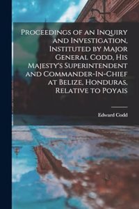 Proceedings of an Inquiry and Investigation, Instituted by Major General Codd, His Majesty's Superintendent and Commander-In-Chief at Belize, Honduras, Relative to Poyais