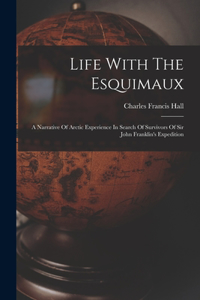 Life With The Esquimaux: A Narrative Of Arctic Experience In Search Of Survivors Of Sir John Franklin's Expedition