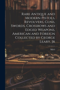 Rare Antique and Modern Pistols, Revolvers, Guns, Swords, Crossbows and Edged Weapons, American and Foreign Collected by George Leary, Jr