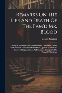 Remarks On The Life And Death Of The Fam'd Mr. Blood: Giving An Account Of His Plot In Ireland, To Surprize Dublin Castle. Several Transactions In His Head-quarters In The City. Rescue Of Captain Mason 