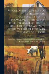 Report of the Secretary of the Treasury, in Conformity to the Provisions of the act of Fifteenth May, 1820, for the Relief of the Inhabitants of the Village of Peoria, in the State of Illinois