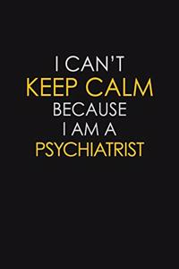 I Can't Keep Calm Because I Am A Psychiatrist