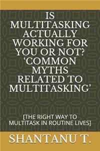 Is Multitasking Actually Working for You or Not? 'common Myths Related to Multitasking'