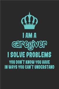 I Am a Caregiver I Solve Problems You Don't Know You Have in Ways You Can't Understand