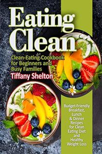 Eating Clean: Budget-Friendly Breakfast, Lunch & Dinner Recipes for Clean Eating Diet and Healthy Weight Loss. Clean-Eating Cookbook for Beginners and Busy Famili