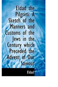 Eldad the Pilgrim: A Sketch of the Manners and Customs of the Jews in the Century Which Preceded the