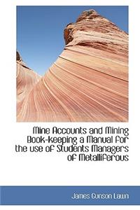 Mine Accounts and Mining Book-Keeping a Manual for the Use of Students Managers of Metalliferous