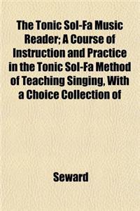 The Tonic Sol-Fa Music Reader; A Course of Instruction and Practice in the Tonic Sol-Fa Method of Teaching Singing, with a Choice Collection of