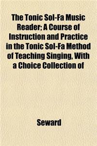 The Tonic Sol-Fa Music Reader; A Course of Instruction and Practice in the Tonic Sol-Fa Method of Teaching Singing, with a Choice Collection of