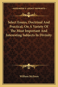 Select Essays, Doctrinal and Practical, on a Variety of the Most Important and Interesting Subjects in Divinity