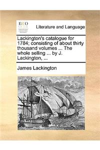 Lackington's catalogue for 1784; consisting of about thirty thousand volumes ... The whole selling ... by J. Lackington, ...