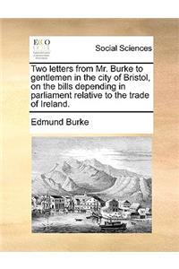 Two Letters from Mr. Burke to Gentlemen in the City of Bristol, on the Bills Depending in Parliament Relative to the Trade of Ireland.