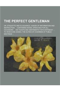 The Perfect Gentleman; Or, Etiquette and Eloquence. a Book of Information and Instruction ... Containing Model Speeches for All Occasions ... 500 Toas