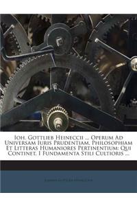 Ioh. Gottlieb Heineccii ... Operum Ad Universam Iuris Prudentiam, Philosophiam Et Litteras Humaniores Pertinentium