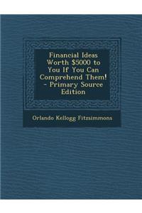 Financial Ideas Worth $5000 to You If You Can Comprehend Them!