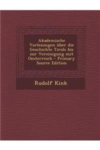 Akademische Vorlesungen Uber Die Geschichte Tirols Bis Zur Vereinigung Mit Oesterreich - Primary Source Edition