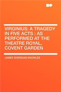 Virginius: A Tragedy in Five Acts: As Performed at the Theatre Royal, Covent Garden