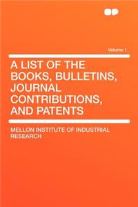 A List of the Books, Bulletins, Journal Contributions, and Patents Volume 1
