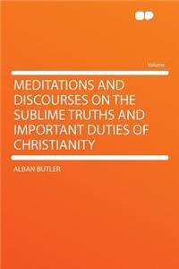 Meditations and Discourses on the Sublime Truths and Important Duties of Christianity