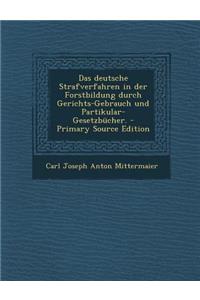 Das Deutsche Strafverfahren in Der Forstbildung Durch Gerichts-Gebrauch Und Partikular-Gesetzbucher. - Primary Source Edition
