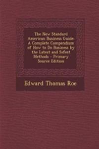 The New Standard American Business Guide: A Complete Compendium of How to Do Business by the Latest and Safest Methods - Primary Source Edition