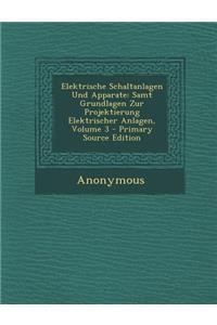 Elektrische Schaltanlagen Und Apparate: Samt Grundlagen Zur Projektierung Elektrischer Anlagen, Volume 3