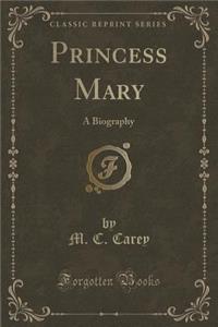 Princess Mary: A Biography (Classic Reprint)