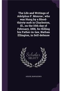 Life and Writings of Adolphus F. Monroe; who was Hung by a Blood-thirsty mob in Charleston, Ill., on the 15th day of February, 1856, for Killing his Father-in-law, Nathan Ellington, in Self-defense