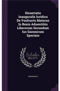 Dissertatio Inauguralis Iuridica de Vsufructu Materno in Bonis Aduentitiis Liberorum Secundum Ius Saxonicum Spectato