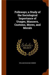Folkways; a Study of the Sociological Importance of Usages, Manners, Customs, Mores, and Morals