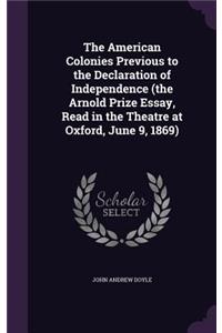 American Colonies Previous to the Declaration of Independence (the Arnold Prize Essay, Read in the Theatre at Oxford, June 9, 1869)