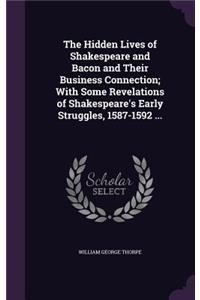 The Hidden Lives of Shakespeare and Bacon and Their Business Connection; With Some Revelations of Shakespeare's Early Struggles, 1587-1592 ...