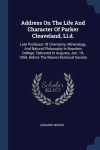 Address On The Life And Character Of Parker Cleaveland, Ll.d.: Late Professor Of Chemistry, Mineralogy, And Natural Philosophy In Bowdoin College. Delivered In Augusta, Jan. 19, 1859, Before The Maine Historical