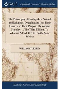 The Philosophy of Earthquakes, Natural and Religious. or an Inquiry Into Their Cause, and Their Purpose. by William Stukeley, ... the Third Edition. to Which Is Added, Part III. on the Same Subject