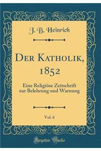 Der Katholik, 1852, Vol. 6: Eine ReligiÃ¶se Zeitschrift Zur Belehrung Und Warnung (Classic Reprint)