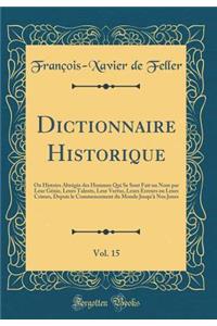 Dictionnaire Historique, Vol. 15: Ou Histoire Abrï¿½gï¿½e Des Hommes Qui Se Sont Fait Un Nom Par Leur Gï¿½nie, Leurs Talents, Leur Vertus, Leurs Erreurs Ou Leurs Crimes, Depuis Le Commencement Du Monde Jusqu'ï¿½ Nos Jours (Classic Reprint)