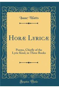 HorÃ¦ LyricÃ¦: Poems, Chiefly of the Lyric Kind, in Three Books (Classic Reprint)