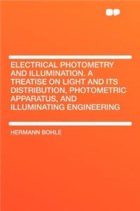 Electrical Photometry and Illumination. a Treatise on Light and Its Distribution, Photometric Apparatus, and Illuminating Engineering