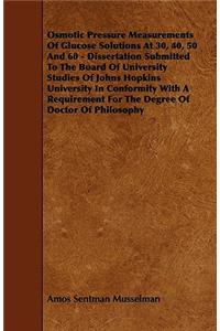 Osmotic Pressure Measurements Of Glucose Solutions At 30, 40, 50 And 60 - Dissertation Submitted To The Board Of University Studies Of Johns Hopkins University In Conformity With A Requirement For The Degree Of Doctor Of Philosophy