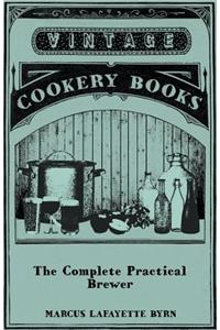 Complete Practical Brewer; Or, Plain, Accurate, and Thorough Instructions in the Art of Brewing Ale, Beer, and Porter; Including the Process of Making Bavarian Beer, Also, All the Small Beers, Such as Root Beer, Ginger Pop, Sarsaparilla-Beer, Mead,: Also, All the Small Beers, Such as Root Beer, Ginger Pop, Sarsaparilla-Beer, Mead, Spruce-Beer, Etc.