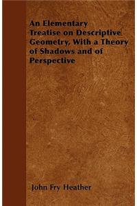 An Elementary Treatise on Descriptive Geometry, With a Theory of Shadows and of Perspective