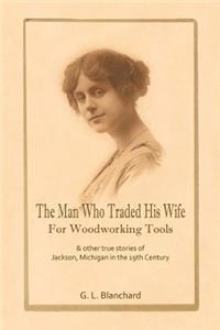 Man Who Traded His Wife For Woodworking Tools: And Other True Stories Of 19th Century Jackson, Michigan