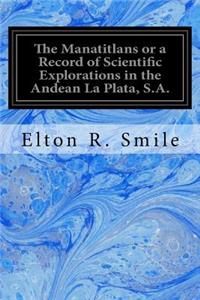 The Manatitlans or a Record of Scientific Explorations in the Andean La Plata, S.A.
