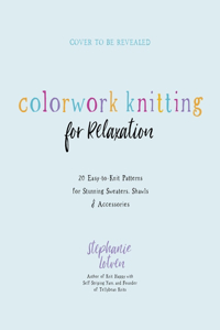 Colorwork Knitting for Relaxation: 20 Easy-to-Knit Patterns for Stunning Sweaters, Shawls & Accessories