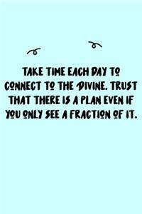 Take time each day to connect to the Divine. Trust that there is a plan even if you only see a fraction of it. Journal