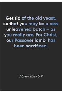 1 Corinthians 5: 7 Notebook: Get rid of the old yeast, so that you may be a new unleavened batch - as you really are. For Christ, our Passover lamb, has been sa: 1 C