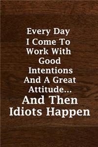 Every Day I Come To Work With Good Intentions And A Great Attitude... And Then Idiots Happen