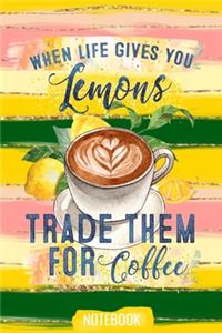 When Life Gives You Lemons Trade Them For Coffee Notebook