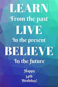 Learn From The Past Live In The Present Believe In The Future Happy 34th Birthday!: Learn From The Past 34th Birthday Card Quote Journal / Notebook / Diary / Greetings / Appreciation Gift (6 x 9 - 110 Blank Lined Pages)