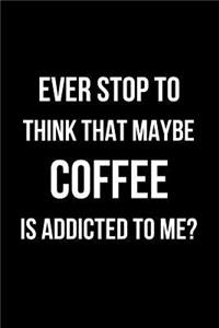 Ever Stop to Think That Maybe Coffee Is Addicted to Me?